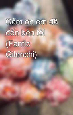 Cảm ơn em đã đến bên tôi (Fanfic Gilenchi)