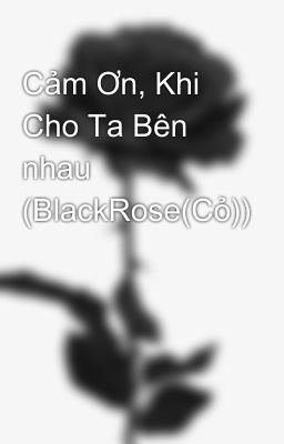 Cảm Ơn, Khi Cho Ta Bên nhau (BlackRose(Cỏ))