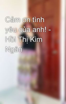 Cảm ơn tình yêu của anh! - Hồi Thị Kim Ngân