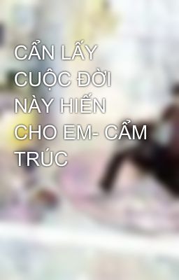 CẨN LẤY CUỘC ĐỜI NÀY HIẾN CHO EM- CẨM TRÚC