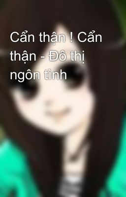 Cẩn thận ! Cẩn thận - Đô thị ngôn tình