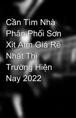 Cần Tìm Nhà Phân Phối Sơn Xịt Atm Giá Rẻ Nhất Thị Trường Hiện Nay 2022