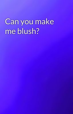 Can you make me blush?