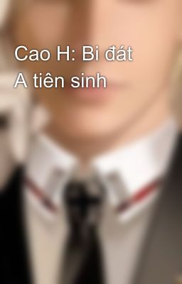 Cao H: Bi đát A tiên sinh