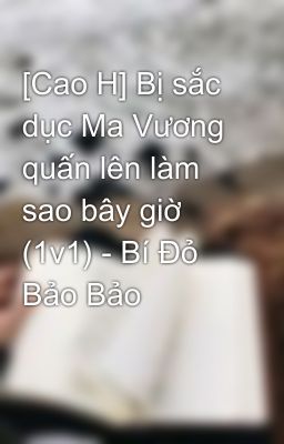 [Cao H] Bị sắc dục Ma Vương quấn lên làm sao bây giờ (1v1) - Bí Đỏ Bảo Bảo