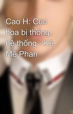 Cao H: Cúc hoa bị thống hệ thống - Kê Mễ Phan