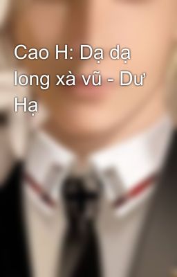 Cao H: Dạ dạ long xà vũ - Dư Hạ