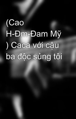 (Cao H-Đm-Đam Mỹ ) Caca với cậu ba độc sủng tôi 