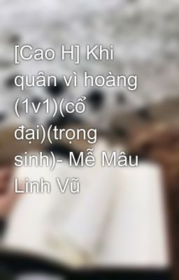 [Cao H] Khi quân vì hoàng (1v1)(cổ đại)(trọng sinh)- Mễ Mâu Linh Vũ