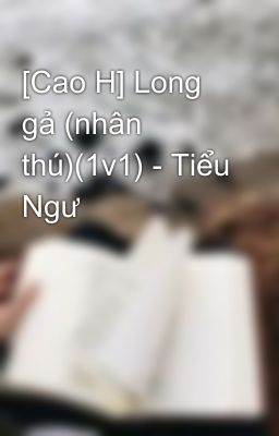 [Cao H] Long gả (nhân thú)(1v1) - Tiểu Ngư