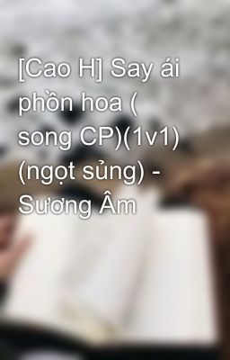 [Cao H] Say ái phồn hoa ( song CP)(1v1) (ngọt sủng) - Sương Âm