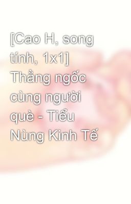 [Cao H, song tính, 1x1] Thằng ngốc cùng người què - Tiểu Nùng Kinh Tế