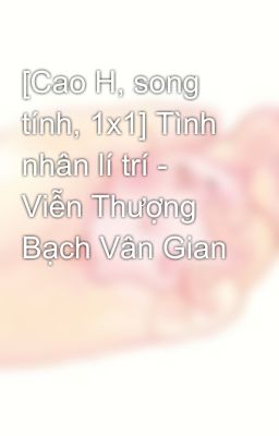 [Cao H, song tính, 1x1] Tình nhân lí trí - Viễn Thượng Bạch Vân Gian