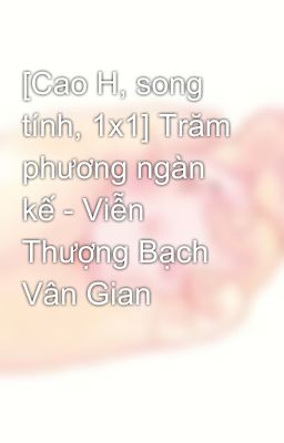 [Cao H, song tính, 1x1] Trăm phương ngàn kế - Viễn Thượng Bạch Vân Gian