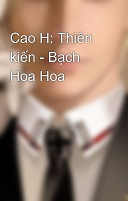 Cao H: Thiên kiến - Bạch Hoa Hoa