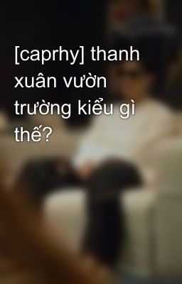 [caprhy] thanh xuân vườn trường kiểu gì thế?