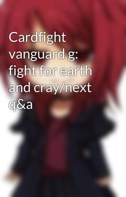 Cardfight vanguard g: fight for earth and cray/next q&a