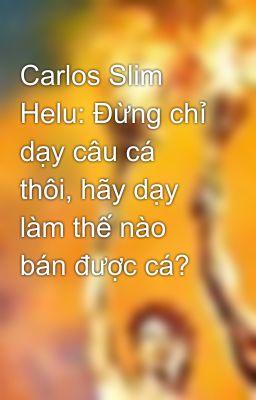 Carlos Slim Helu: Đừng chỉ dạy câu cá thôi, hãy dạy làm thế nào bán được cá?