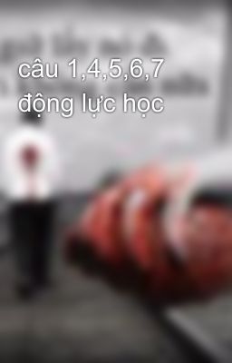 câu 1,4,5,6,7 động lực học