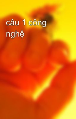 câu 1 công nghệ