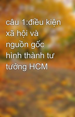 câu 1:điều kiện xã hội và nguồn gốc hình thành tư tưởng HCM