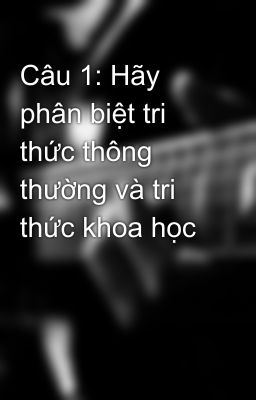 Câu 1: Hãy phân biệt tri thức thông thường và tri thức khoa học