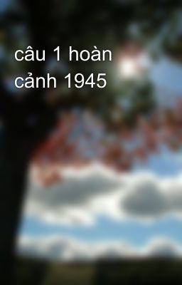 câu 1 hoàn cảnh 1945