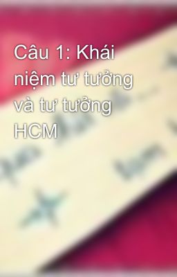 Câu 1: Khái niệm tư tưởng và tư tưởng HCM