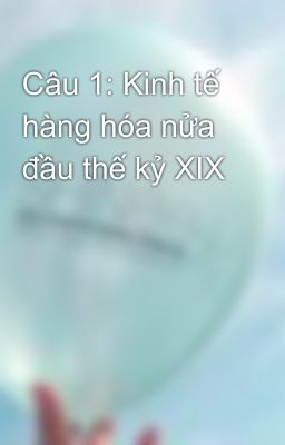 Câu 1: Kinh tế hàng hóa nửa đầu thế kỷ XIX