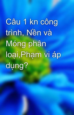 Câu 1 kn công trình, Nền và Móng phân loại,Phạm vi áp dụng?