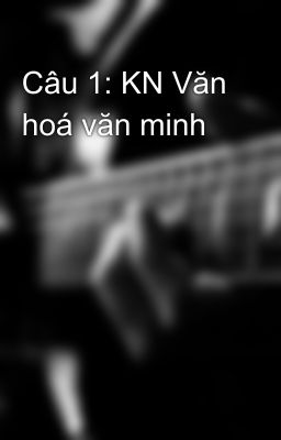 Câu 1: KN Văn hoá văn minh