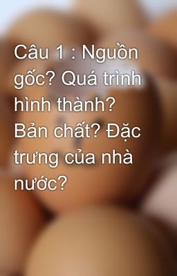 Câu 1 : Nguồn gốc? Quá trình hình thành? Bản chất? Đặc trưng của nhà nước?