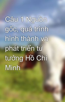 Câu 1 Nguồn gốc, quá trình hình thành và phát triển tư tưởng Hồ Chí Minh