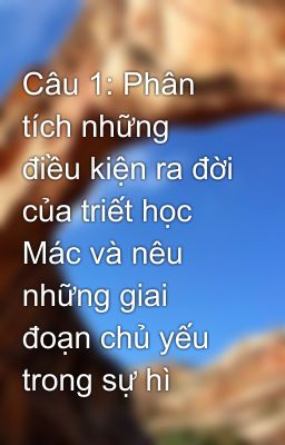 Câu 1: Phân tích những điều kiện ra đời của triết học Mác và nêu những giai đoạn chủ yếu trong sự hì