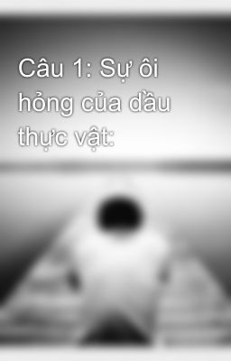 Câu 1: Sự ôi hỏng của dầu thực vật: