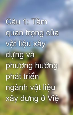 Câu 1: Tầm quan trọng của vật liệu xây dựng và phương hướng phát triển ngành vật liệu xây dựng ở Việ