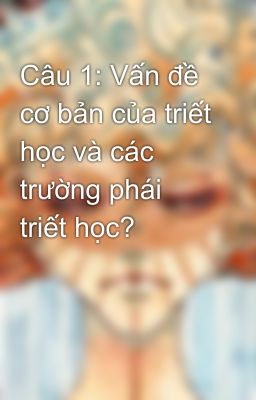 Câu 1: Vấn đề cơ bản của triết học và các trường phái triết học?