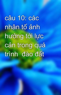 câu 10: các nhân tố ảnh hưởng tới lực cản trong quá trình  đào đất