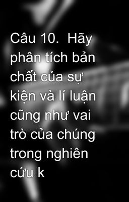 Câu 10.  Hãy phân tích bản chất của sự kiện và lí luận cũng như vai trò của chúng trong nghiên cứu k