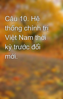 Câu 10. Hệ thống chính trị Việt Nam thời kỳ trước đổi mới.