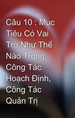 Câu 10 : Mục Tiêu Có Vai Trò Như Thế Nào Trong Công Tác Hoạch Định, Công Tác Quản Trị