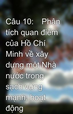 Câu 10:	Phân tích quan điểm của Hồ Chí Minh về xây dựng một Nhà nước trong sạch vững mạnh, hoạt động