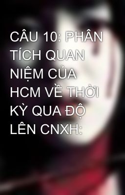 CÂU 10: PHÂN TÍCH QUAN NIỆM CỦA HCM VỀ THỜI KỲ QUA ĐỘ LÊN CNXH: