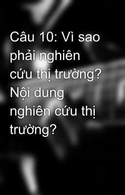 Câu 10: Vì sao phải nghiên cứu thị trường? Nội dung nghiên cứu thị trường?