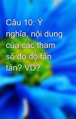 Câu 10: Ý nghĩa, nội dung của các tham số đo độ fân tán? VD?