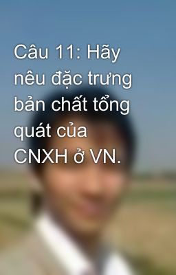 Câu 11: Hãy nêu đặc trưng bản chất tổng quát của CNXH ở VN.