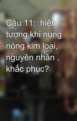 Câu 11:  hiện tượng khi nung nóng kim loại, nguyên nhân , khắc phục?