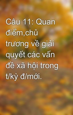 Câu 11: Quan điểm,chủ trương về giải quyết các vấn đề xã hội trong t/kỳ đ/mới.