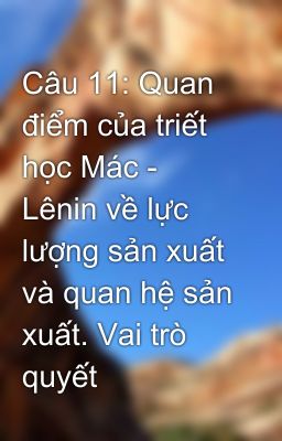 Câu 11: Quan điểm của triết học Mác - Lênin về lực lượng sản xuất và quan hệ sản xuất. Vai trò quyết