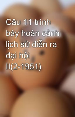 Câu 11 trình bày hoàn cảnh lịch sử diễn ra đại hội II(2-1951)